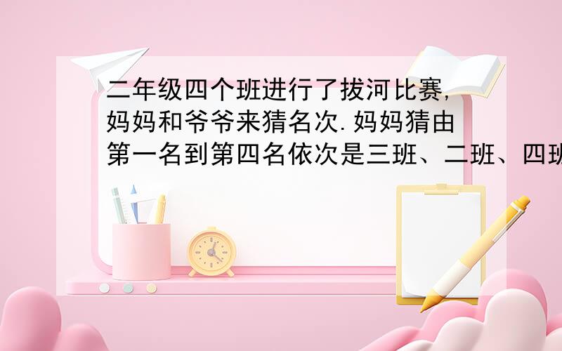 二年级四个班进行了拔河比赛,妈妈和爷爷来猜名次.妈妈猜由第一名到第四名依次是三班、二班、四班、一班