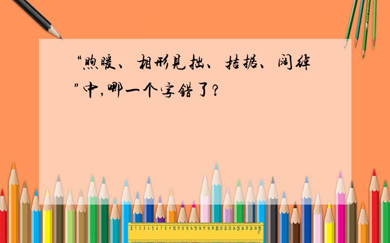 “煦暖、相形见拙、拮据、阔绰”中,哪一个字错了?