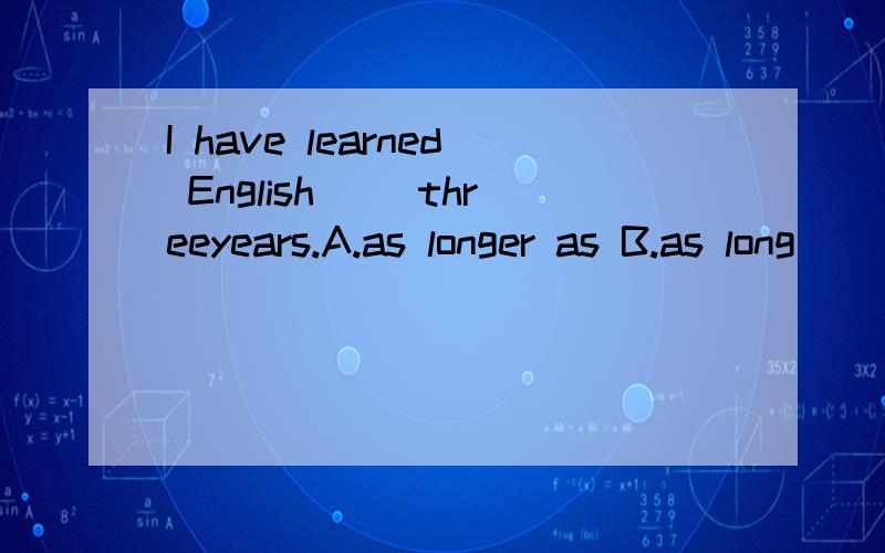 I have learned English__ threeyears.A.as longer as B.as long