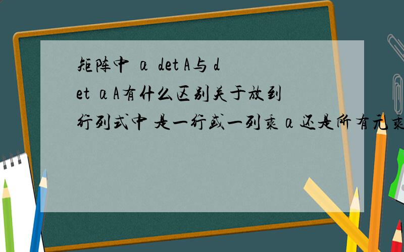 矩阵中 α det A与 det αA有什么区别关于放到行列式中 是一行或一列乘α还是所有元乘α