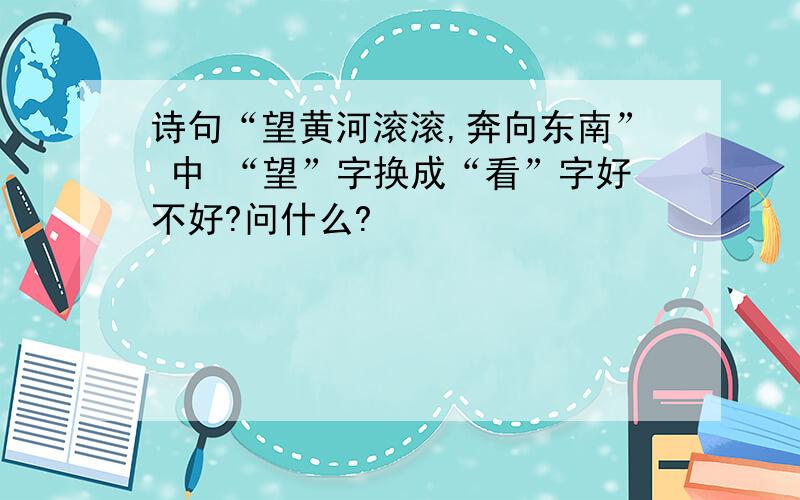 诗句“望黄河滚滚,奔向东南” 中 “望”字换成“看”字好不好?问什么?