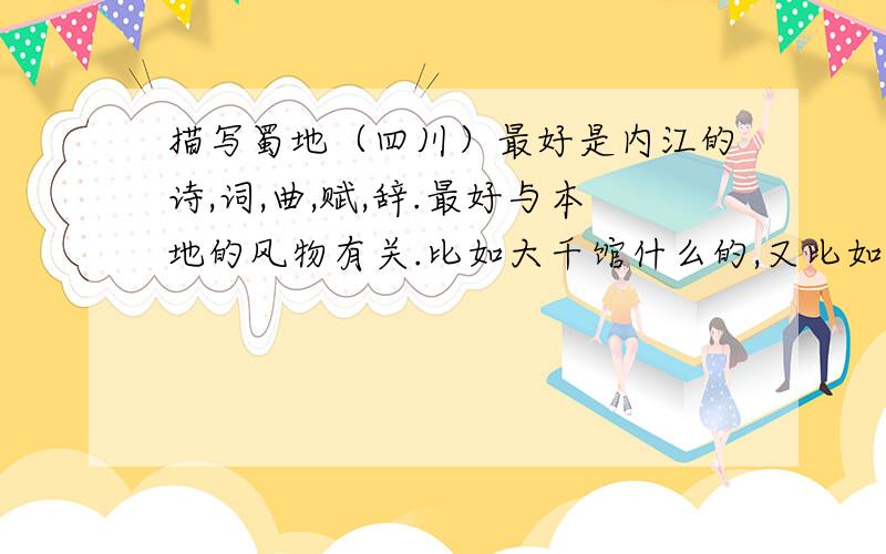 描写蜀地（四川）最好是内江的诗,词,曲,赋,辞.最好与本地的风物有关.比如大千馆什么的,又比如沱江,历史上关于内江的著名