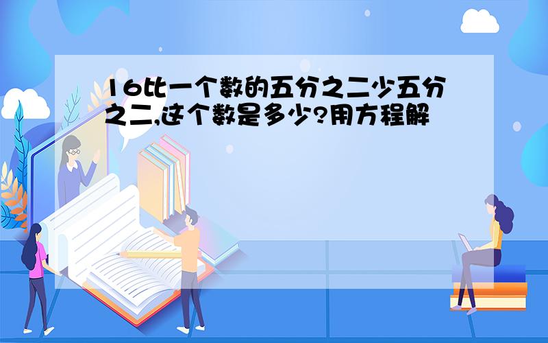 16比一个数的五分之二少五分之二,这个数是多少?用方程解