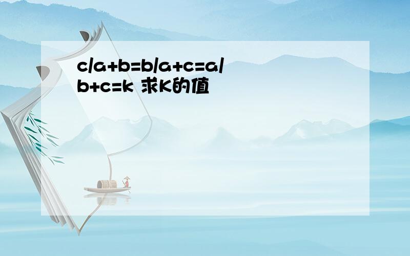 c/a+b=b/a+c=a/b+c=k 求K的值