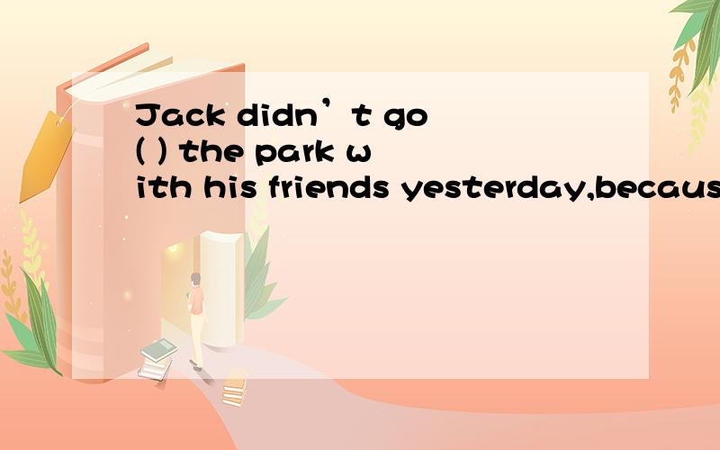 Jack didn’t go( ) the park with his friends yesterday,becaus