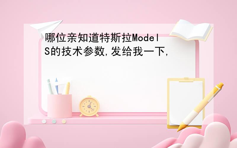 哪位亲知道特斯拉Model S的技术参数,发给我一下,