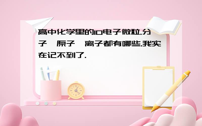 高中化学里的10电子微粒.分子、原子、离子都有哪些.我实在记不到了.