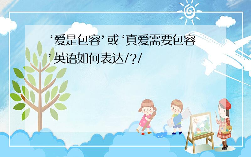 ‘爱是包容’或‘真爱需要包容’英语如何表达/?/