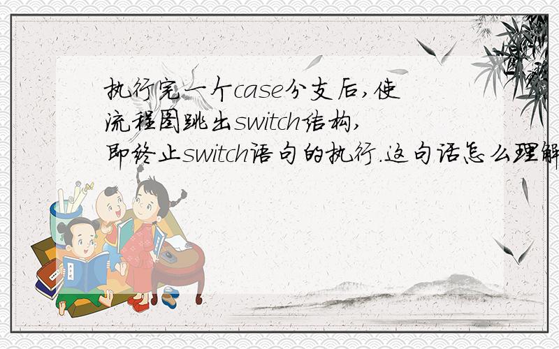 执行完一个case分支后,使流程图跳出switch结构,即终止switch语句的执行.这句话怎么理解?