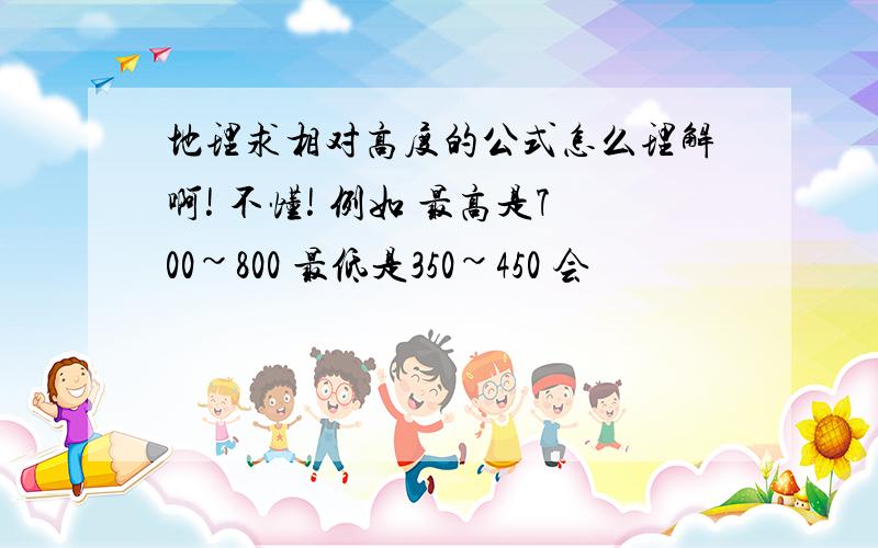 地理求相对高度的公式怎么理解啊! 不懂! 例如 最高是700~800 最低是350~450 会