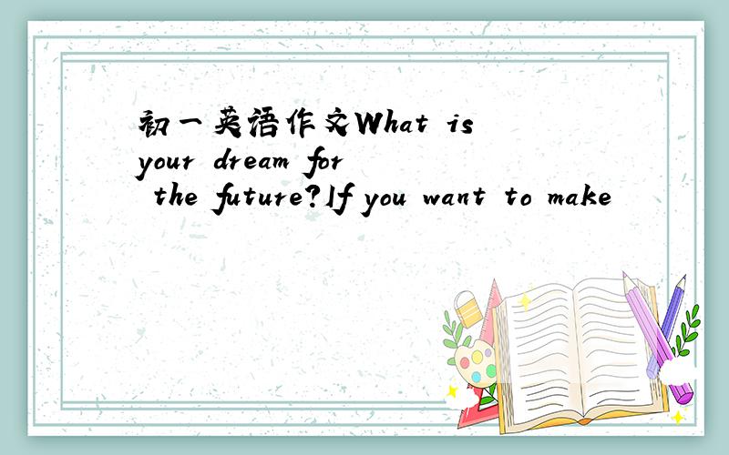 初一英语作文What is your dream for the future?If you want to make