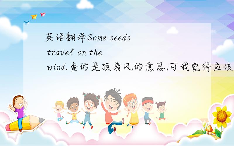 英语翻译Some seeds travel on the wind.查的是顶着风的意思,可我觉得应该是顺着风吧.