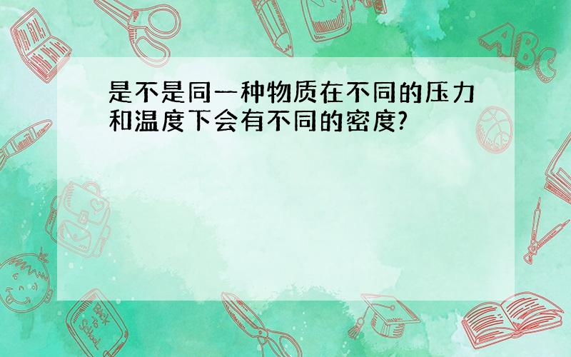 是不是同一种物质在不同的压力和温度下会有不同的密度?