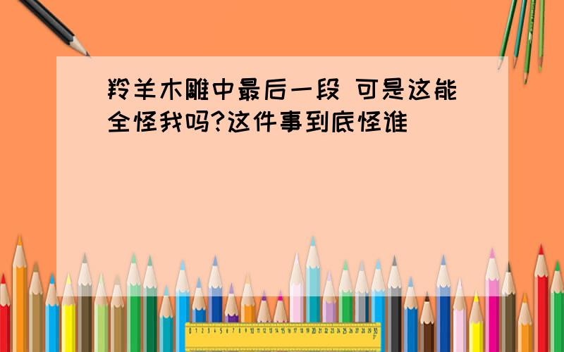 羚羊木雕中最后一段 可是这能全怪我吗?这件事到底怪谁