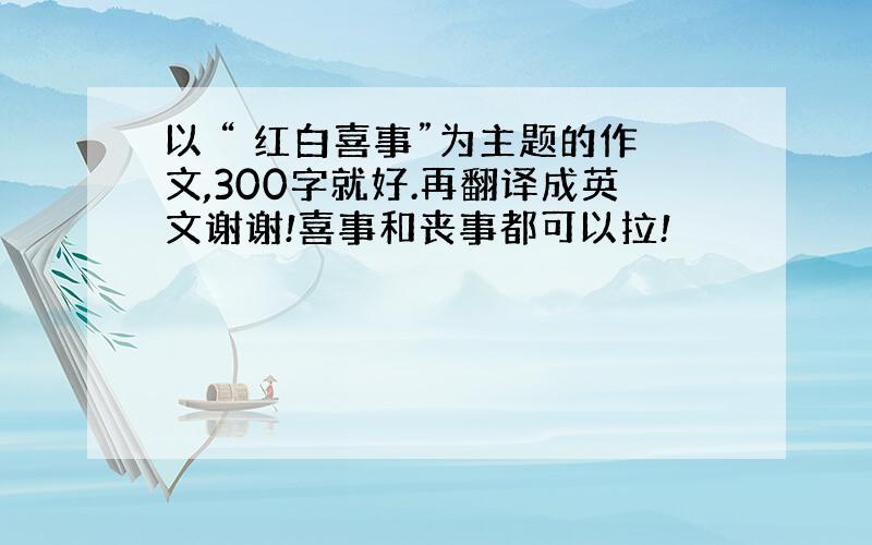 以 “ 红白喜事”为主题的作文,300字就好.再翻译成英文谢谢!喜事和丧事都可以拉!