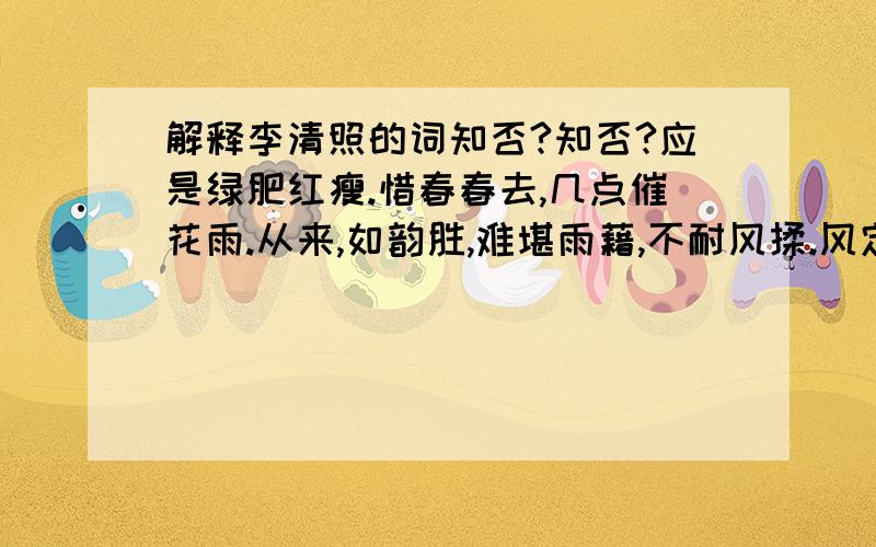 解释李清照的词知否?知否?应是绿肥红瘦.惜春春去,几点催花雨.从来,如韵胜,难堪雨藉,不耐风揉.风定落花深更挪残蕊,更拈