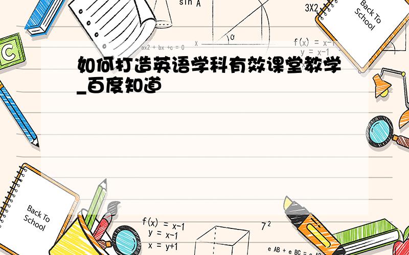 如何打造英语学科有效课堂教学_百度知道