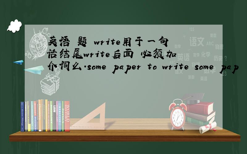 英语 题 write用于一句话结尾write后面 必须加介词么.some paper to write some pap