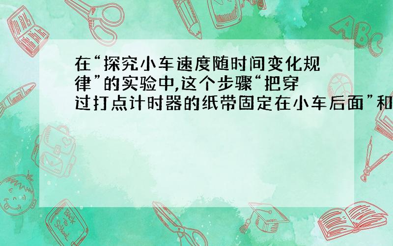 在“探究小车速度随时间变化规律”的实验中,这个步骤“把穿过打点计时器的纸带固定在小车后面”和“把一条细绳拴在小车上,细绳