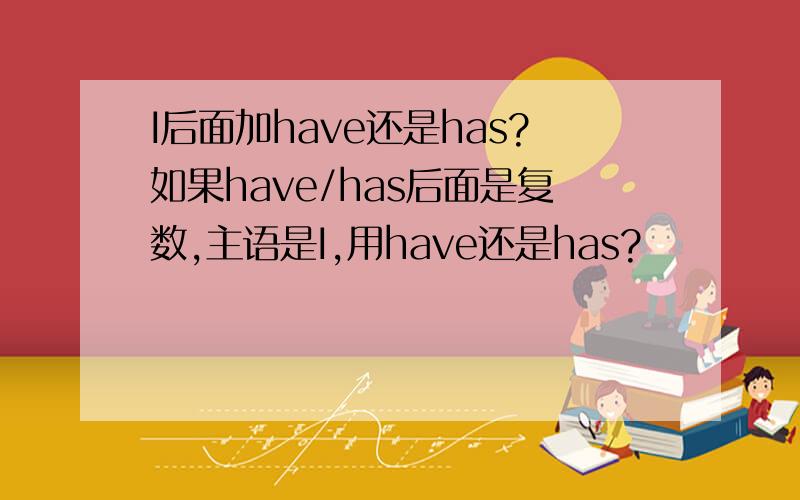 I后面加have还是has?如果have/has后面是复数,主语是I,用have还是has?