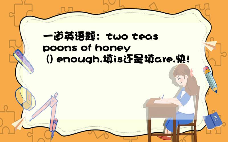 一道英语题：two teaspoons of honey () enough.填is还是填are.快!