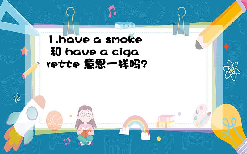 1.have a smoke 和 have a cigarette 意思一样吗?