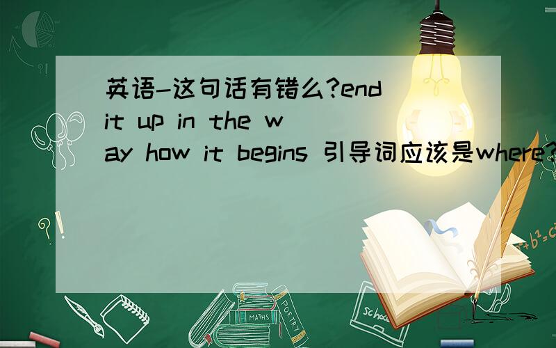 英语-这句话有错么?end it up in the way how it begins 引导词应该是where?