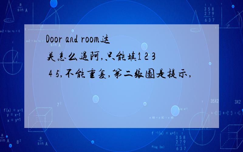 Door and room这关怎么过阿,只能填1 2 3 4 5,不能重复,第二张图是提示,