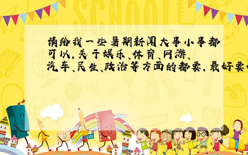 请给我一些暑期新闻大事小事都可以,关于娱乐、体育、网游、汽车、民生、政治等方面的都要,最好要好玩一些的新闻（不要无聊的）