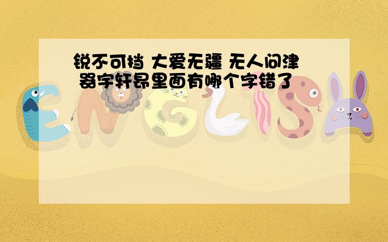 锐不可挡 大爱无疆 无人问津 器宇轩昂里面有哪个字错了