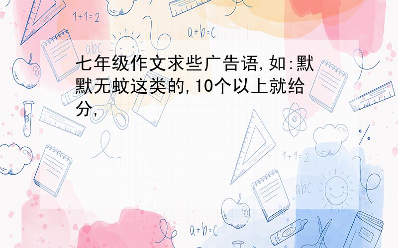 七年级作文求些广告语,如:默默无蚊这类的,10个以上就给分,