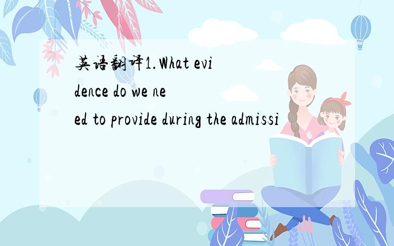 英语翻译1.What evidence do we need to provide during the admissi