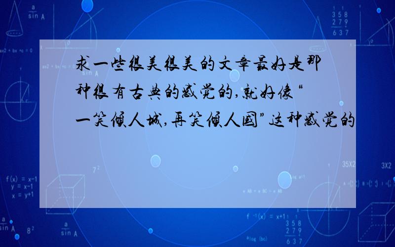 求一些很美很美的文章最好是那种很有古典的感觉的,就好像“一笑倾人城,再笑倾人国”这种感觉的