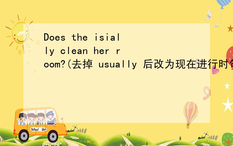 Does the isially clean her room?(去掉 usually 后改为现在进行时句子)