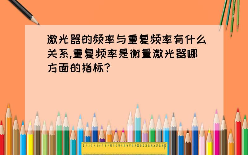 激光器的频率与重复频率有什么关系,重复频率是衡量激光器哪方面的指标?