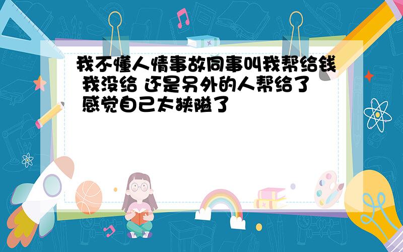 我不懂人情事故同事叫我帮给钱 我没给 还是另外的人帮给了 感觉自己太狭隘了