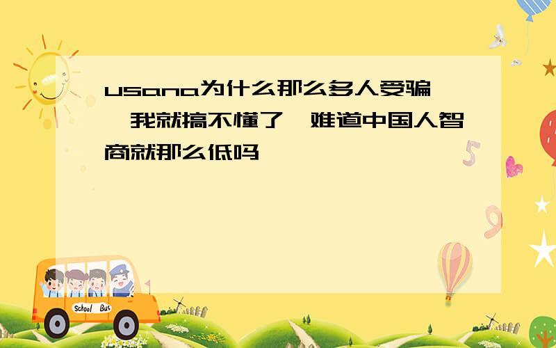 usana为什么那么多人受骗,我就搞不懂了,难道中国人智商就那么低吗