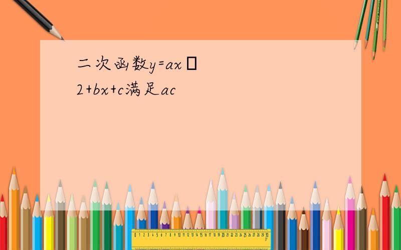 二次函数y=axˆ2+bx+c满足ac