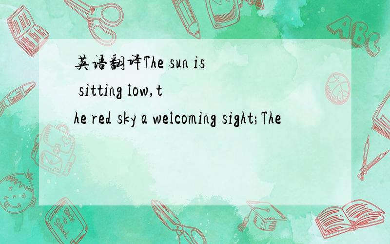 英语翻译The sun is sitting low,the red sky a welcoming sight;The