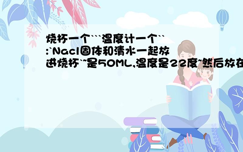 烧杯一个```温度计一个``:`Nacl固体和清水一起放进烧杯`~是50ML,温度是22度~然后放在酒精灯上烧```第一