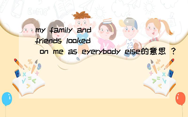 my family and friends looked on me as eyerybody else的意思 ?