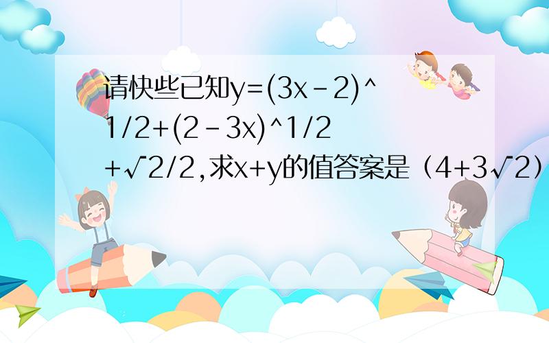 请快些已知y=(3x-2)^1/2+(2-3x)^1/2+√2/2,求x+y的值答案是（4+3√2）/6