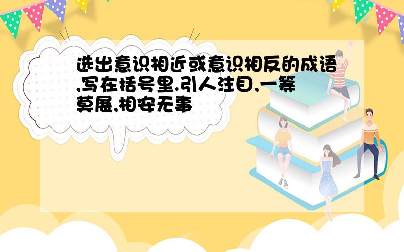 选出意识相近或意识相反的成语,写在括号里.引人注目,一筹莫展,相安无事