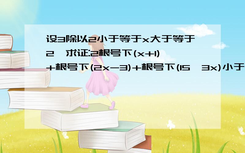 设3除以2小于等于x大于等于2,求证:2根号下(x+1)+根号下(2x-3)+根号下(15—3x)小于8