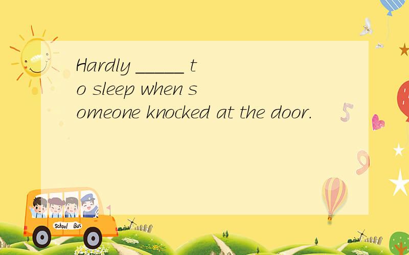 Hardly _____ to sleep when someone knocked at the door.