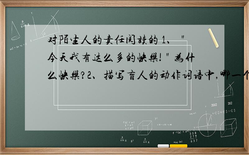 对陌生人的责任阅读的 1、＂今天我有这么多的快乐!＂为什么快乐?2、描写盲人的动作词语中,哪一个最体现盲人的热情3、文章