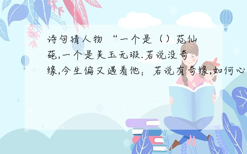 诗句猜人物 “一个是（）苑仙葩,一个是美玉无瑕.若说没奇缘,今生偏又遇着他；若说有奇缘,如何心事终虚话.”这首诗揭示了《