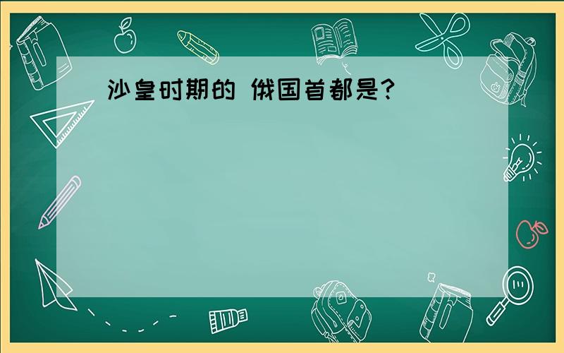 沙皇时期的 俄国首都是?