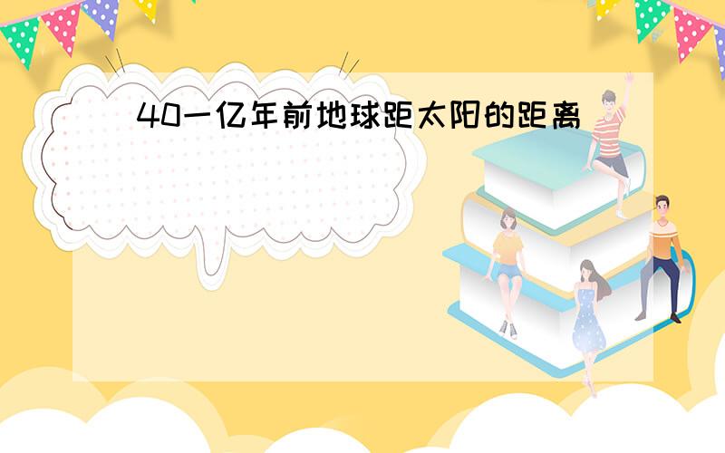 40一亿年前地球距太阳的距离