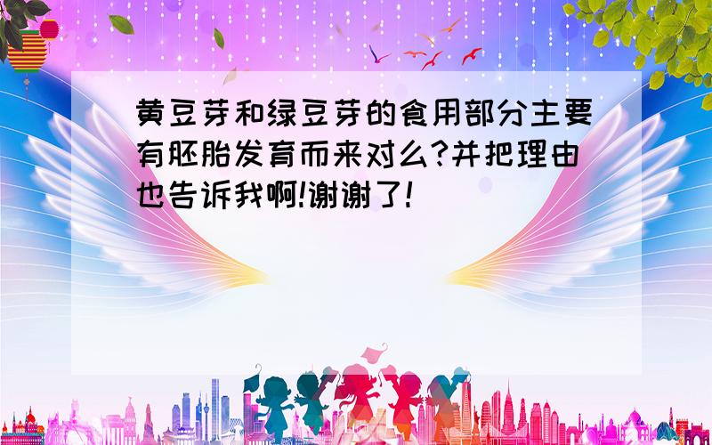 黄豆芽和绿豆芽的食用部分主要有胚胎发育而来对么?并把理由也告诉我啊!谢谢了!